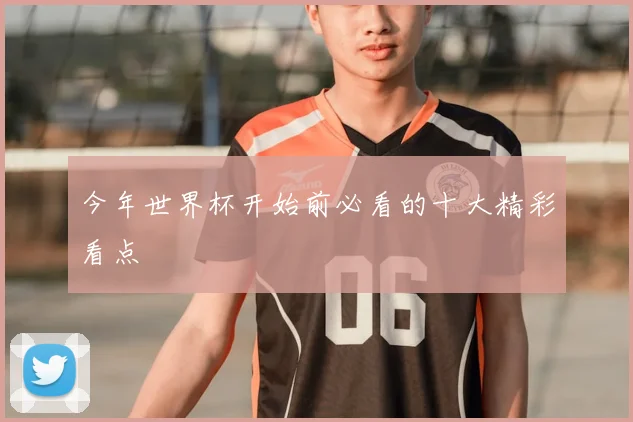 今年世界杯开始前必看的十大精彩看点