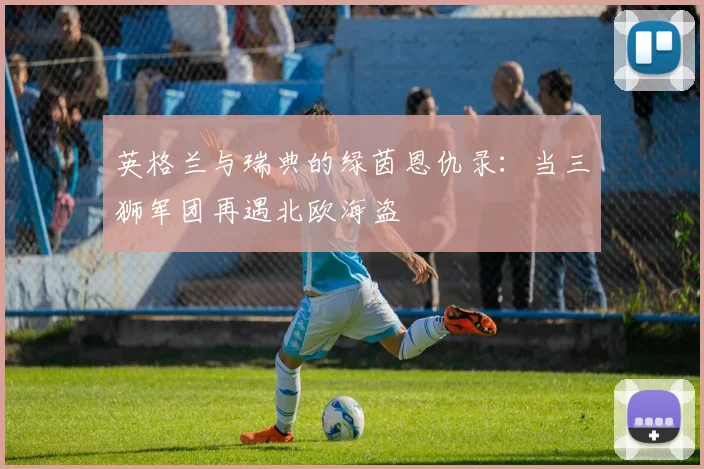 英格兰与瑞典的绿茵恩仇录:当三狮军团再遇北欧海盗