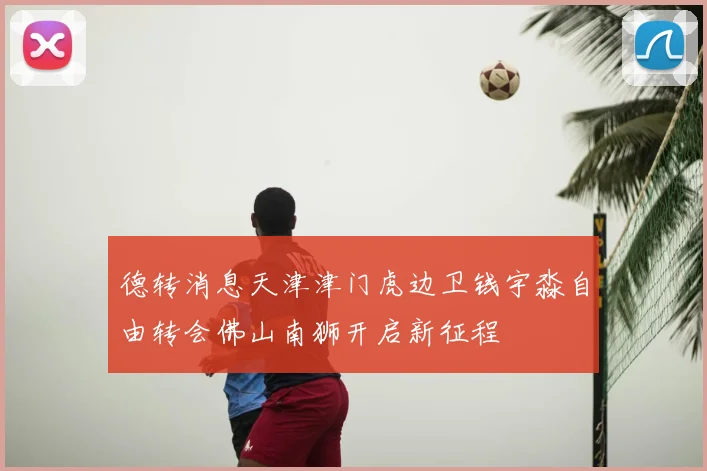 德转消息天津津门虎边卫钱宇淼自由转会佛山南狮开启新征程