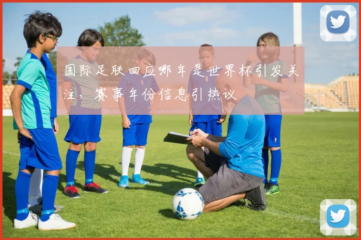 国际足联回应哪年是世界杯引发关注,赛事年份信息引热议