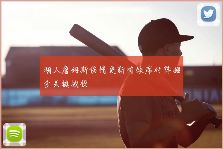 湖人詹姆斯伤情更新将缺席对阵掘金关键战役