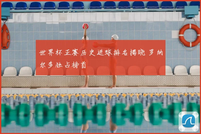 世界杯正赛历史进球排名揭晓 罗纳尔多独占榜首