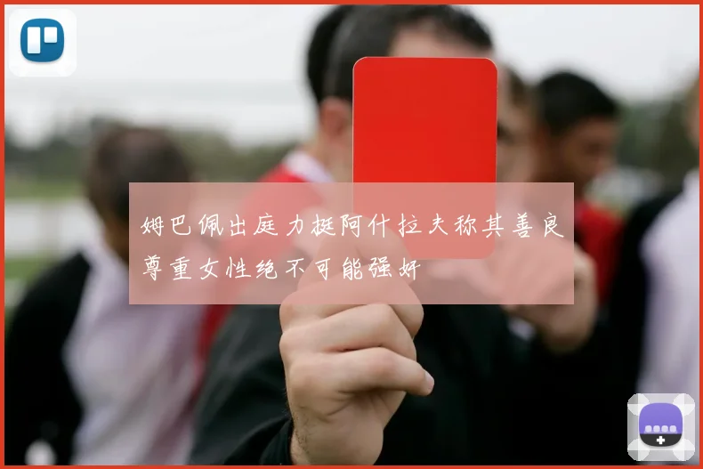 姆巴佩出庭力挺阿什拉夫称其善良尊重女性绝不可能强奸