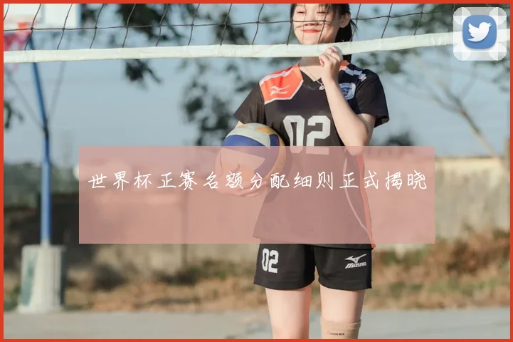 世界杯正赛名额分配细则正式揭晓