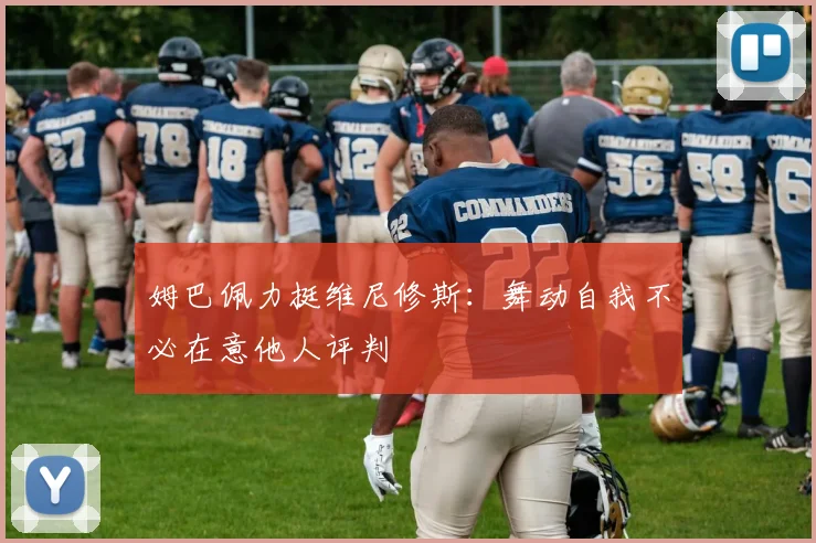 姆巴佩力挺维尼修斯：舞动自我不必在意他人评判