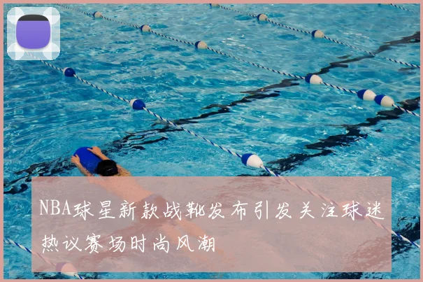NBA球星新款战靴发布引发关注球迷热议赛场时尚风潮