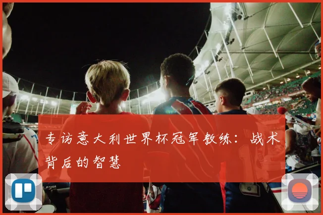 专访意大利世界杯冠军教练：战术背后的智慧