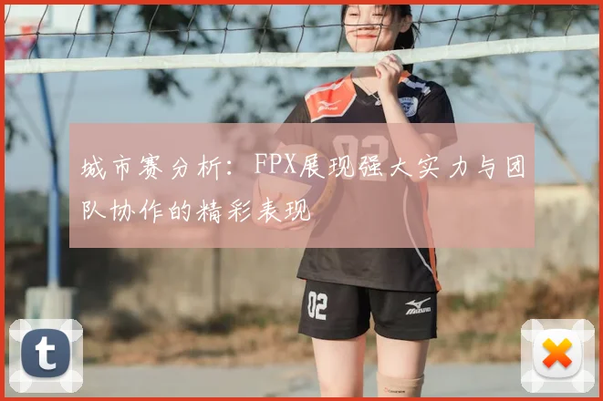 城市赛分析:FPX展现强大实力与团队协作的精彩表现