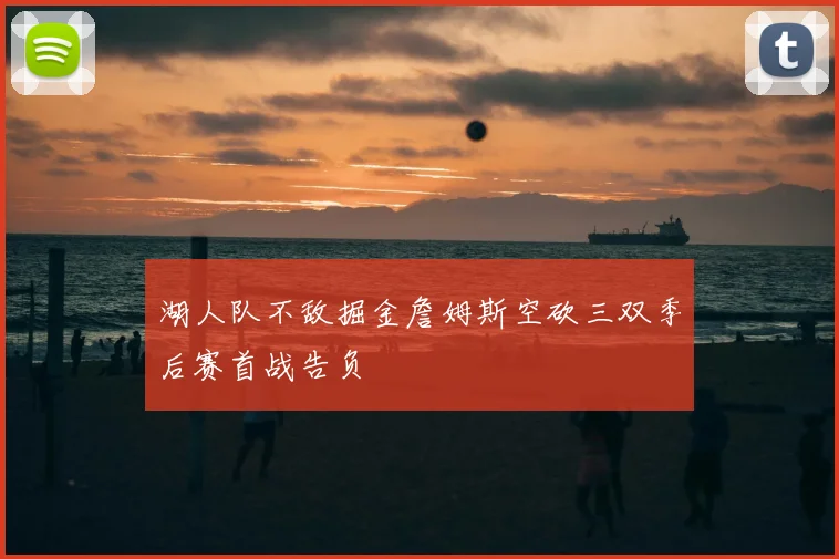 湖人队不敌掘金詹姆斯空砍三双季后赛首战告负