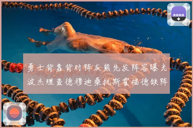 勇士背靠背对阵灰熊先发阵容曝光波杰理查德穆迪桑托斯霍福德缺阵追梦