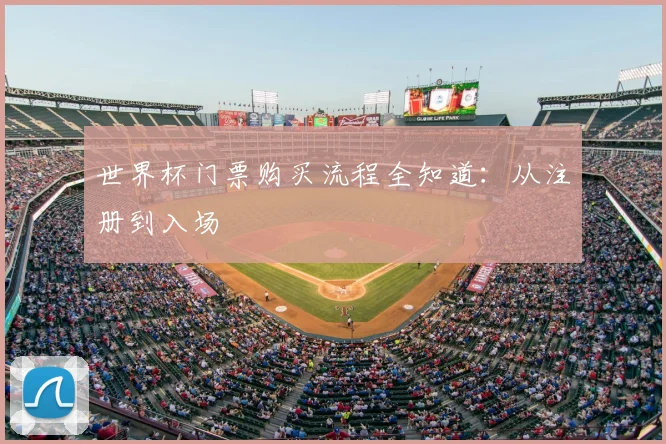 世界杯门票购买流程全知道：从注册到入场