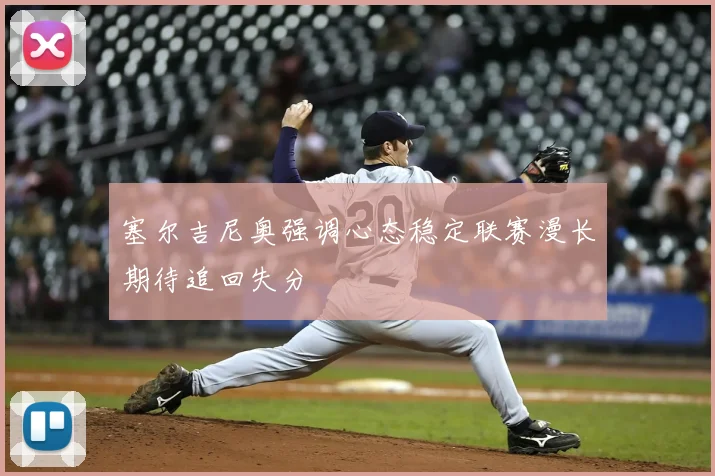 塞尔吉尼奥强调心态稳定联赛漫长期待追回失分