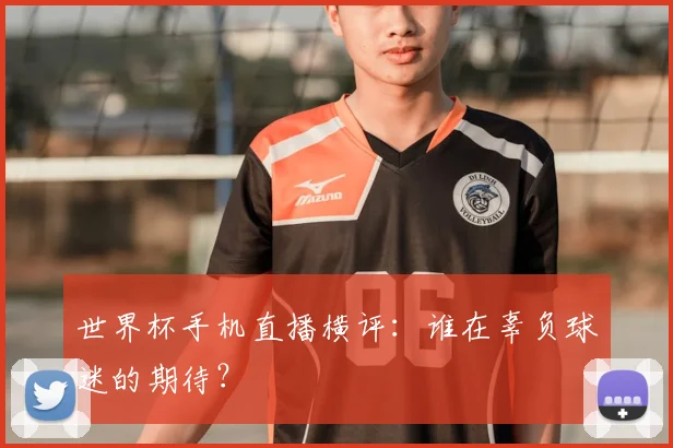 世界杯手机直播横评：谁在辜负球迷的期待？