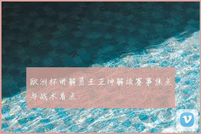 欧洲杯讲解员王正坤解读赛事焦点与战术看点
