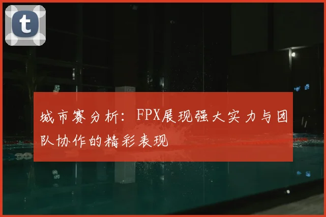 城市赛分析:FPX展现强大实力与团队协作的精彩表现