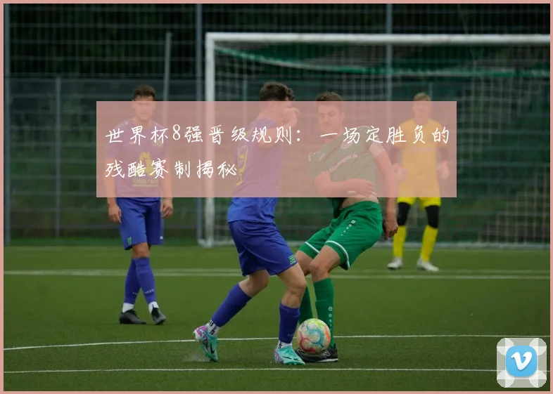 世界杯8强晋级规则:一场定胜负的残酷赛制揭秘