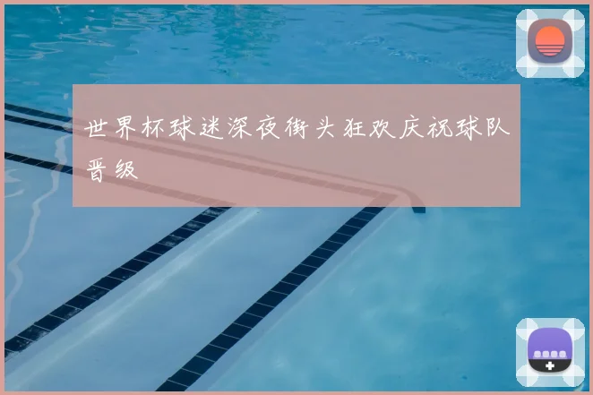 世界杯球迷深夜街头狂欢庆祝球队晋级