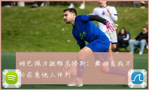 姆巴佩力挺维尼修斯：舞动自我不必在意他人评判