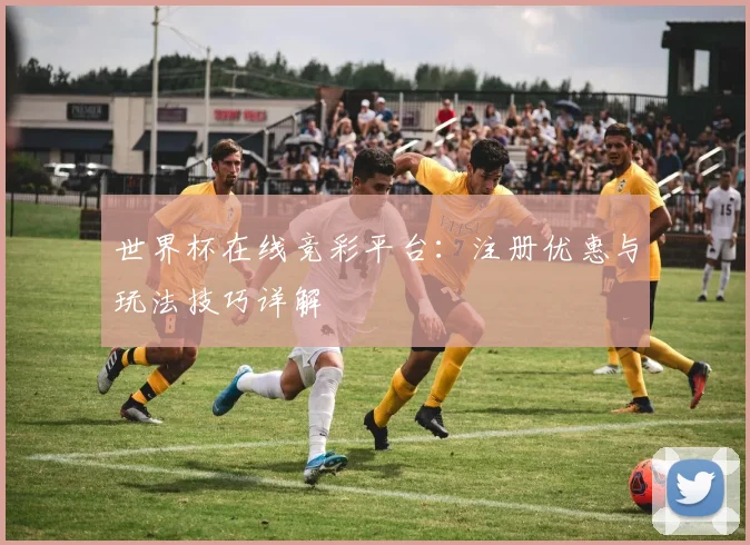 世界杯在线竞彩平台：注册优惠与玩法技巧详解