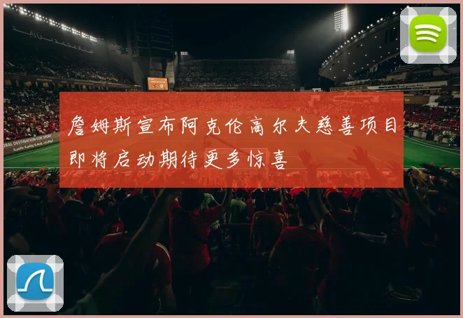 詹姆斯宣布阿克伦高尔夫慈善项目即将启动期待更多惊喜