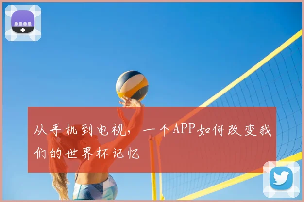 从手机到电视,一个APP如何改变我们的世界杯记忆