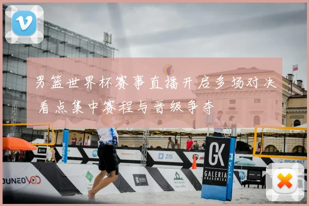 男篮世界杯赛事直播开启多场对决 看点集中赛程与晋级争夺