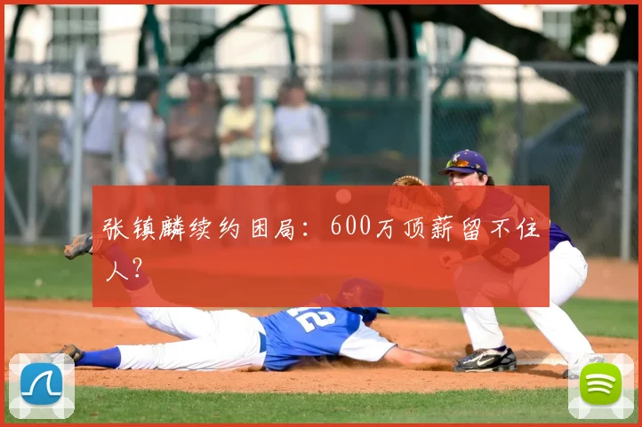 张镇麟续约困局:600万顶薪留不住人?