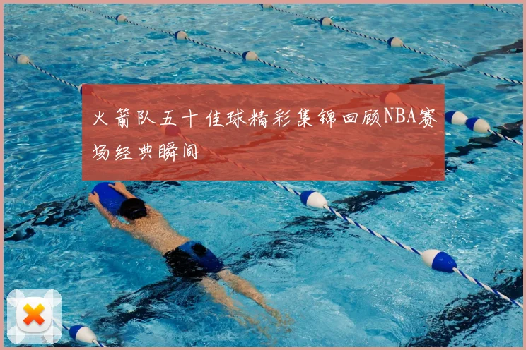 火箭队五十佳球精彩集锦回顾NBA赛场经典瞬间