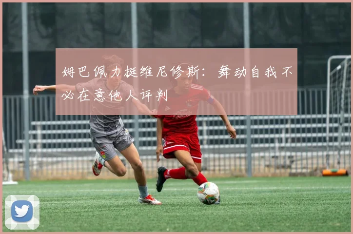 姆巴佩力挺维尼修斯：舞动自我不必在意他人评判
