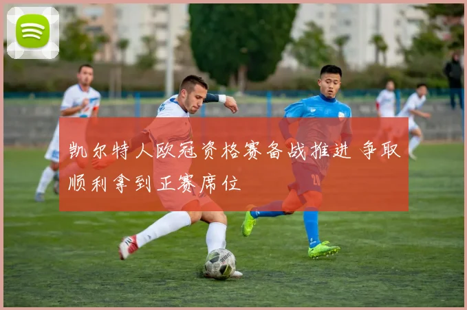 凯尔特人欧冠资格赛备战推进 争取顺利拿到正赛席位