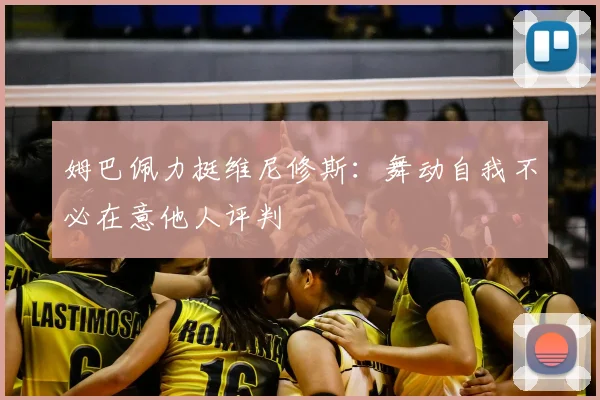 姆巴佩力挺维尼修斯：舞动自我不必在意他人评判
