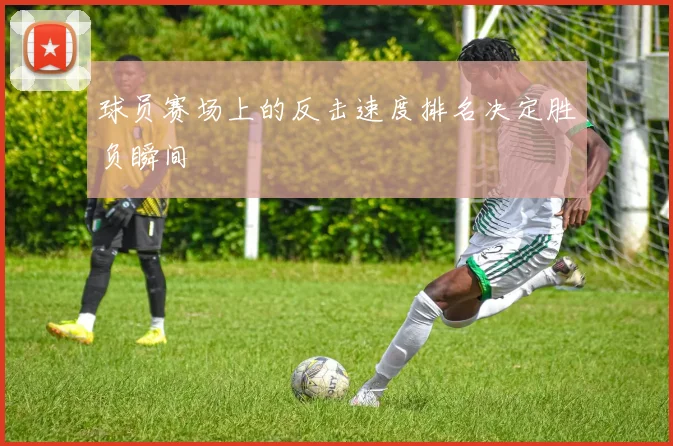 球员赛场上的反击速度排名决定胜负瞬间
