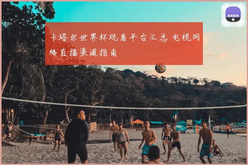 卡塔尔世界杯观看平台汇总 电视网络直播渠道指南