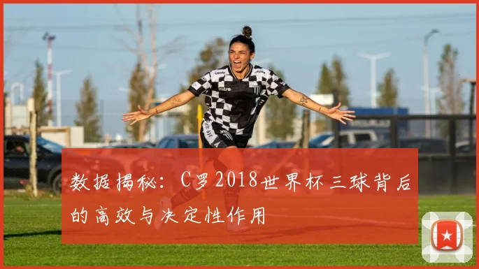 数据揭秘:C罗2018世界杯三球背后的高效与决定性作用