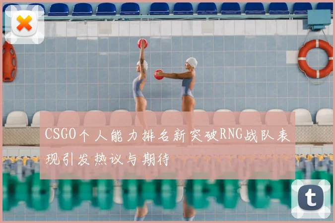 CSGO个人能力排名新突破RNG战队表现引发热议与期待