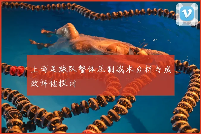 上海足球队整体压制战术分析与成效评估探讨