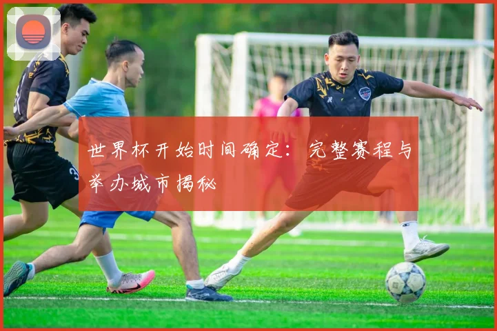 世界杯开始时间确定：完整赛程与举办城市揭秘