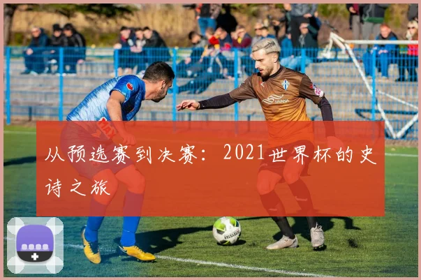 从预选赛到决赛:2021世界杯的史诗之旅