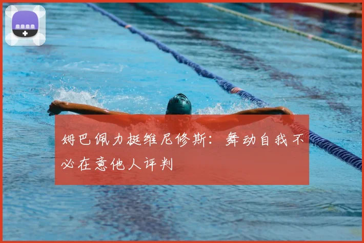 姆巴佩力挺维尼修斯：舞动自我不必在意他人评判