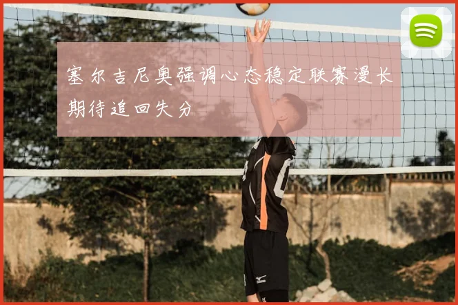 塞尔吉尼奥强调心态稳定联赛漫长期待追回失分
