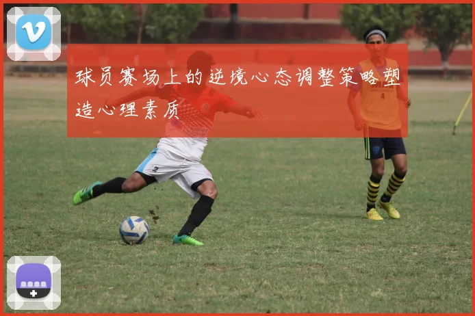 球员赛场上的逆境心态调整策略塑造心理素质