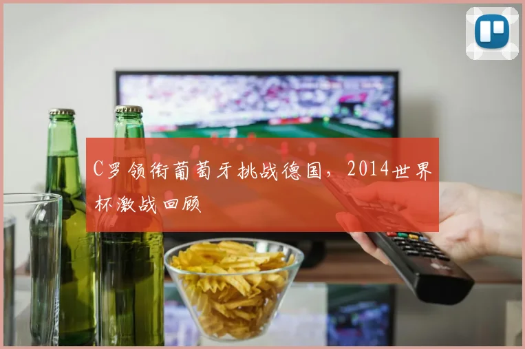 C罗领衔葡萄牙挑战德国,2014世界杯激战回顾