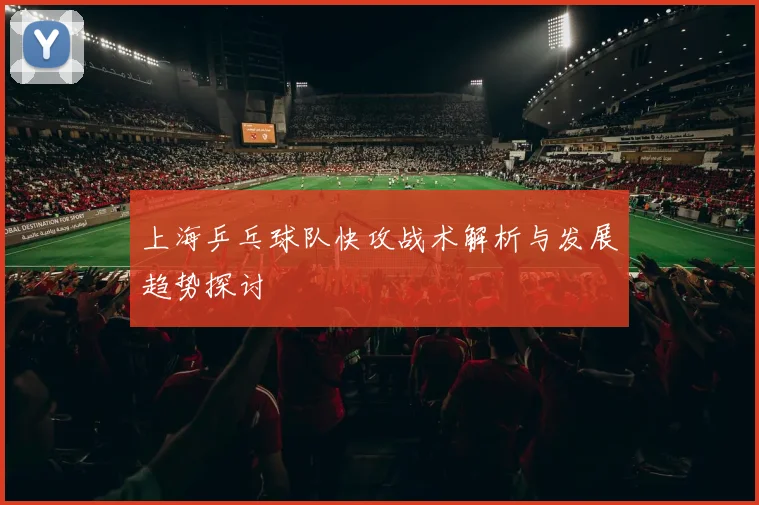上海乒乓球队快攻战术解析与发展趋势探讨