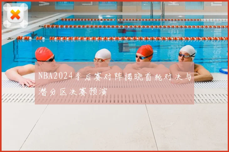 NBA2024季后赛对阵揭晓首轮对决与潜分区决赛预演