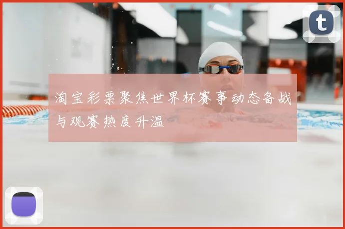 淘宝彩票聚焦世界杯赛事动态备战与观赛热度升温