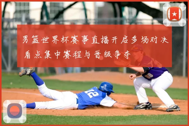 男篮世界杯赛事直播开启多场对决 看点集中赛程与晋级争夺
