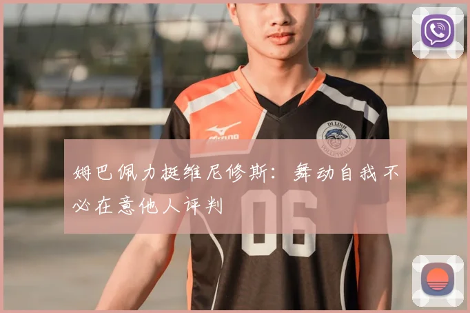 姆巴佩力挺维尼修斯：舞动自我不必在意他人评判