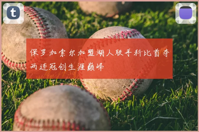 保罗加索尔加盟湖人联手科比首夺两连冠创生涯巅峰