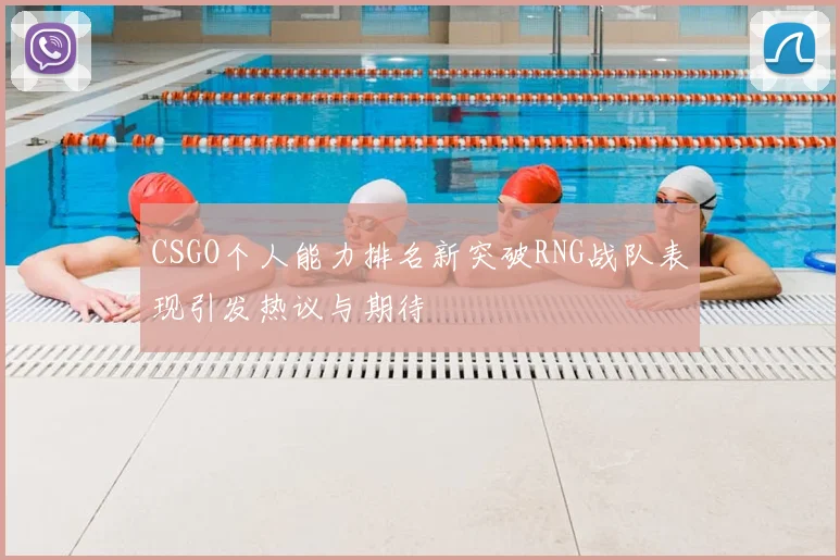 CSGO个人能力排名新突破RNG战队表现引发热议与期待