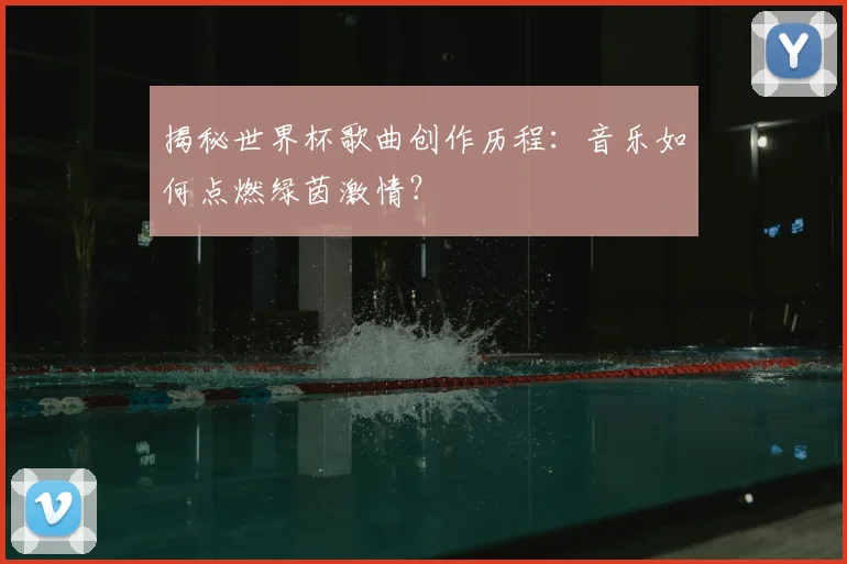 揭秘世界杯歌曲创作历程：音乐如何点燃绿茵激情？